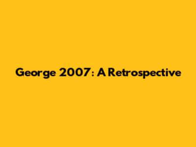 George 2007: A Retrospective