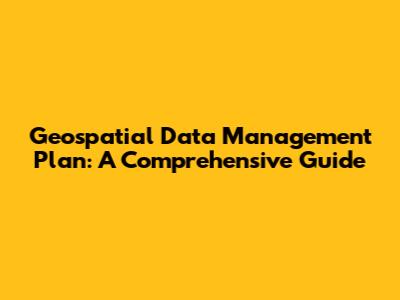 Geospatial Data Management Plan: A Comprehensive Guide