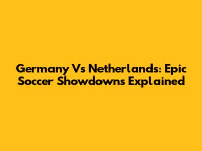Germany Vs Netherlands: Epic Soccer Showdowns Explained