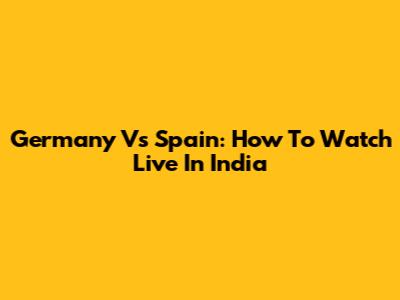 Germany Vs Spain: How To Watch Live In India