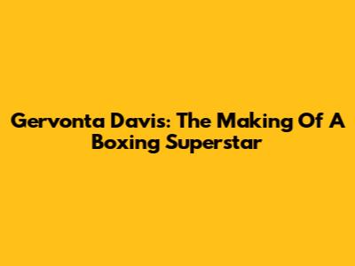 Gervonta Davis: The Making Of A Boxing Superstar