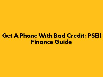 Get A Phone With Bad Credit: PSEII Finance Guide
