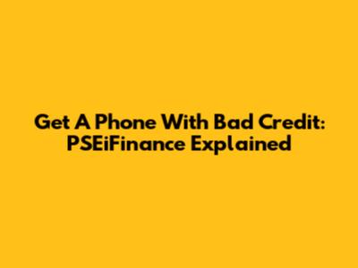 Get A Phone With Bad Credit: PSEiFinance Explained