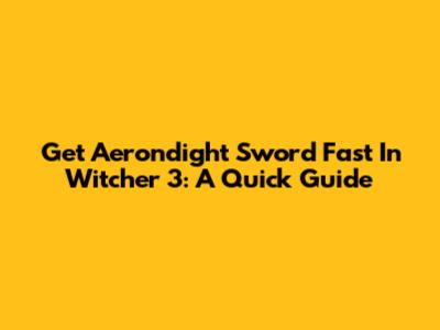 Get Aerondight Sword Fast In Witcher 3: A Quick Guide