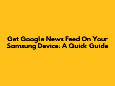 Get Google News Feed On Your Samsung Device: A Quick Guide