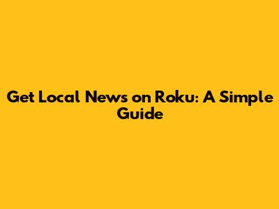 Get Local News on Roku: A Simple Guide