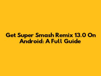Get Super Smash Remix 13.0 On Android: A Full Guide
