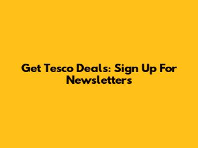 Get Tesco Deals: Sign Up For Newsletters