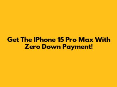 Get The IPhone 15 Pro Max With Zero Down Payment!