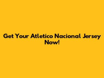 Get Your Atletico Nacional Jersey Now!