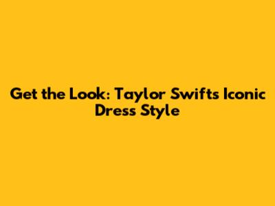 Get the Look: Taylor Swift's Iconic Dress Style