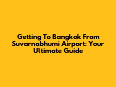 Getting To Bangkok From Suvarnabhumi Airport: Your Ultimate Guide