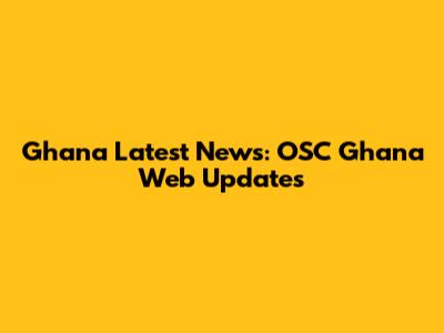 Ghana Latest News: OSC Ghana Web Updates