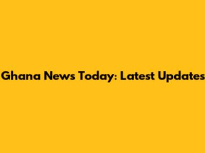 Ghana News Today: Latest Updates