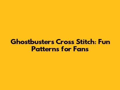 Ghostbusters Cross Stitch: Fun Patterns for Fans