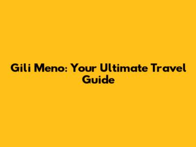 Gili Meno: Your Ultimate Travel Guide