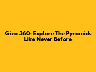 Giza 360: Explore The Pyramids Like Never Before