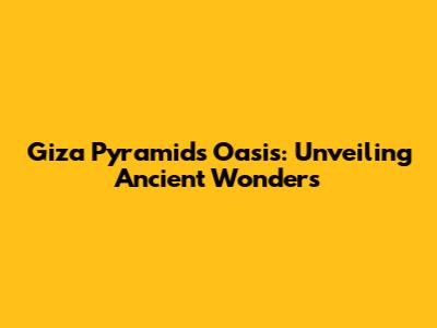 Giza Pyramids Oasis: Unveiling Ancient Wonders