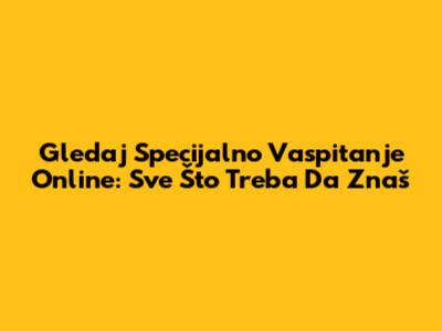 Gledaj 'Specijalno Vaspitanje' Online: Sve Što Treba Da Znaš