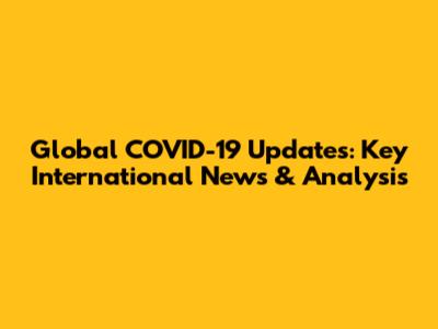 Global COVID-19 Updates: Key International News & Analysis