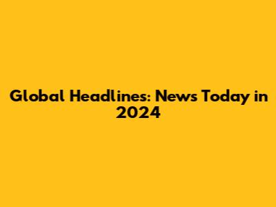 Global Headlines: News Today in 2024