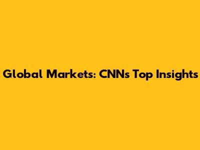 Global Markets: CNN's Top Insights