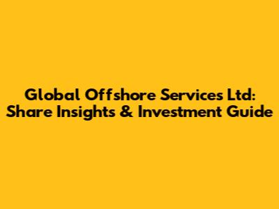 Global Offshore Services Ltd: Share Insights & Investment Guide