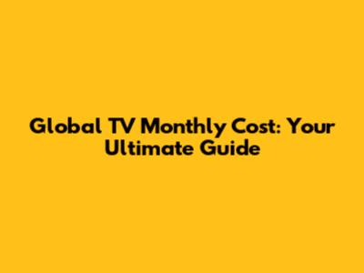 Global TV Monthly Cost: Your Ultimate Guide