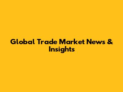 Global Trade Market News & Insights
