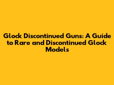 Glock Discontinued Guns: A Guide to Rare and Discontinued Glock Models