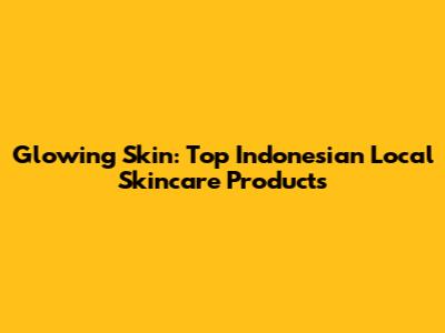 Glowing Skin: Top Indonesian Local Skincare Products