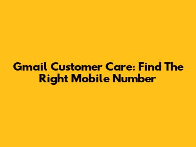 Gmail Customer Care: Find The Right Mobile Number