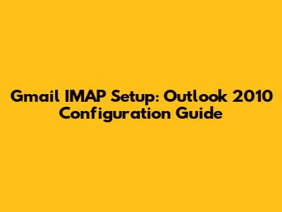 Gmail IMAP Setup: Outlook 2010 Configuration Guide