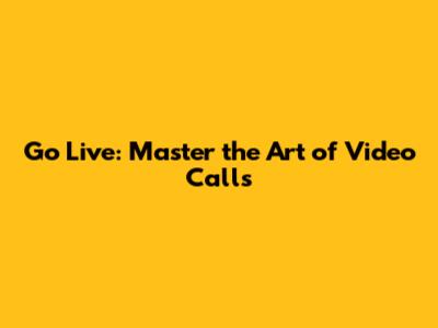 Go Live: Master the Art of Video Calls