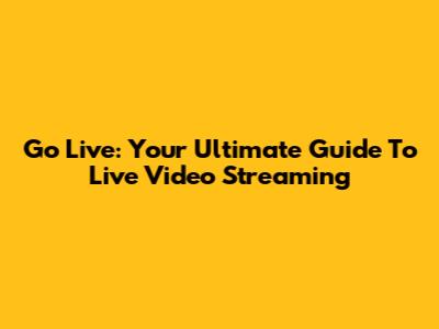 Go Live: Your Ultimate Guide To Live Video Streaming