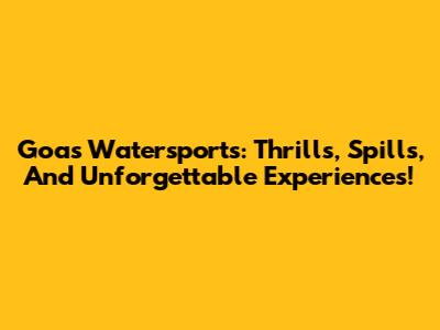 Goa's Watersports: Thrills, Spills, And Unforgettable Experiences!