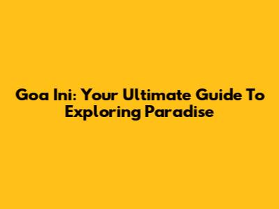 Goa Ini: Your Ultimate Guide To Exploring Paradise