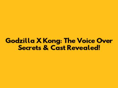 Godzilla X Kong: The Voice Over Secrets & Cast Revealed!