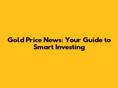 Gold Price News: Your Guide to Smart Investing
