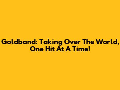 Goldband: Taking Over The World, One Hit At A Time!