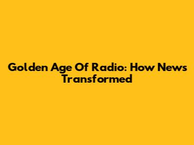 Golden Age Of Radio: How News Transformed