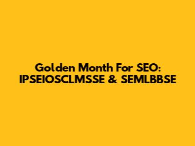 Golden Month For SEO: IPSEIOSCLMSSE & SEMLBBSE