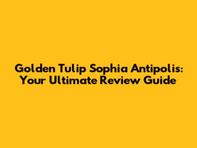 Golden Tulip Sophia Antipolis: Your Ultimate Review Guide