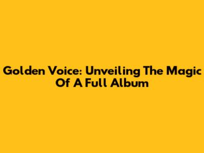 Golden Voice: Unveiling The Magic Of A Full Album