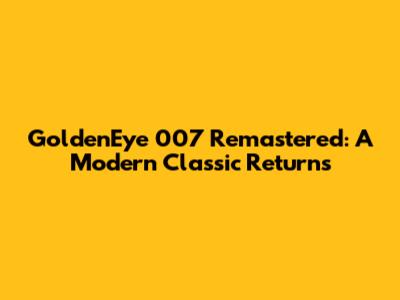 GoldenEye 007 Remastered: A Modern Classic Returns