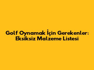 Golf Oynamak İçin Gerekenler: Eksiksiz Malzeme Listesi
