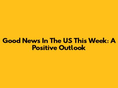Good News In The US This Week: A Positive Outlook
