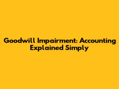 Goodwill Impairment: Accounting Explained Simply
