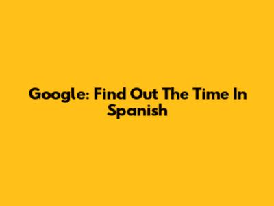 Google: Find Out The Time In Spanish