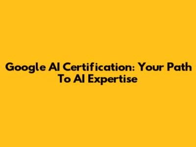 Google AI Certification: Your Path To AI Expertise